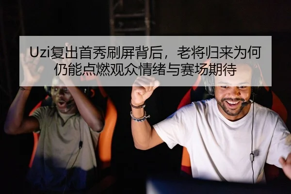 Uzi复出首秀刷屏背后，老将归来为何仍能点燃观众情绪与赛场期待